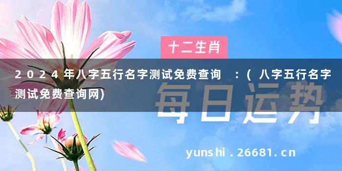 2024年八字五行名字测试免费查询 :(八字五行名字测试免费查询网)